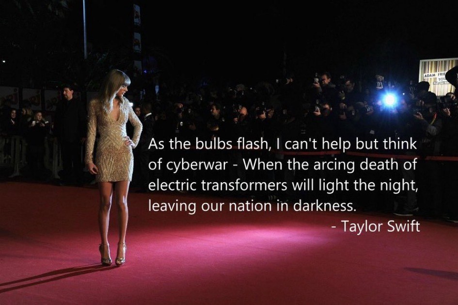 Taylor Swift on the red carpet with this text superimposed:  As the bulbs flash, I can't help but think of cyberwar - When the arcing death of electric transformers will light the night, leaving our nation in darkness.   - Taylor Swift